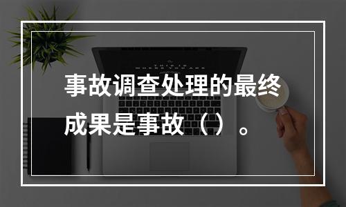 事故调查处理的最终成果是事故（ ）。