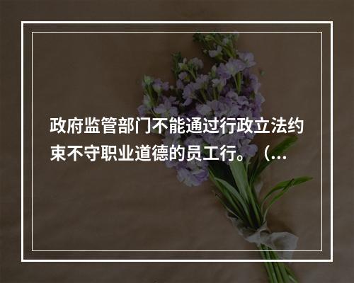 政府监管部门不能通过行政立法约束不守职业道德的员工行。（ ）