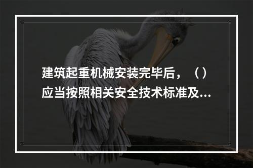 建筑起重机械安装完毕后，（ ）应当按照相关安全技术标准及安装