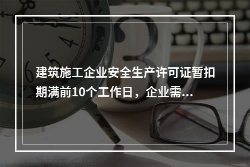 建筑施工企业安全生产许可证暂扣期满前10个工作日，企业需向颁