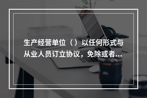 生产经营单位（ ）以任何形式与从业人员订立协议，免除或者减轻