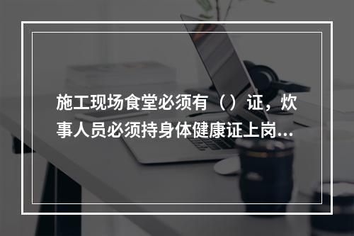 施工现场食堂必须有（ ）证，炊事人员必须持身体健康证上岗。