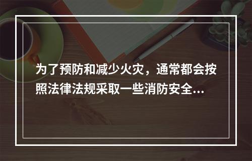 为了预防和减少火灾，通常都会按照法律法规采取一些消防安全措施