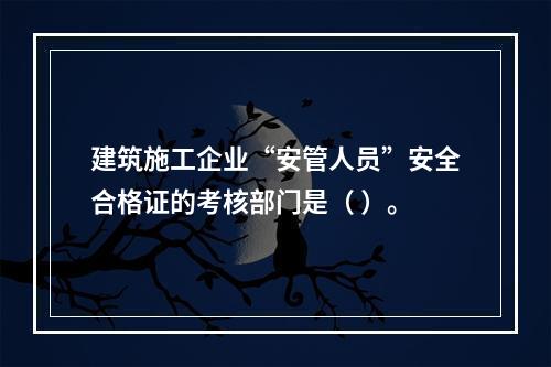 建筑施工企业“安管人员”安全合格证的考核部门是（ ）。