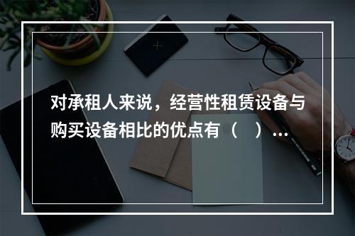 对承租人来说，经营性租赁设备与购买设备相比的优点有（　）。