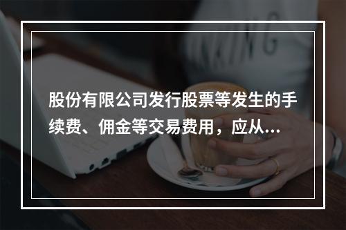 股份有限公司发行股票等发生的手续费、佣金等交易费用，应从溢价