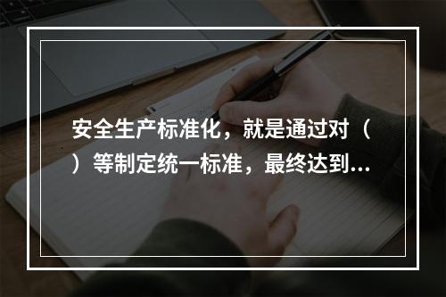 安全生产标准化，就是通过对（ ）等制定统一标准，最终达到每个