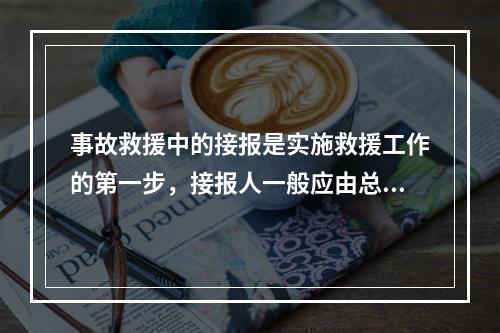 事故救援中的接报是实施救援工作的第一步，接报人一般应由总值班