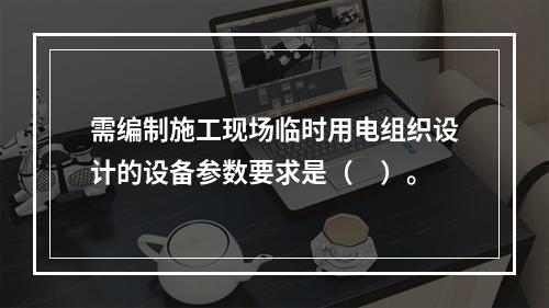 需编制施工现场临时用电组织设计的设备参数要求是（　）。