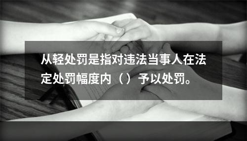 从轻处罚是指对违法当事人在法定处罚幅度内（ ）予以处罚。