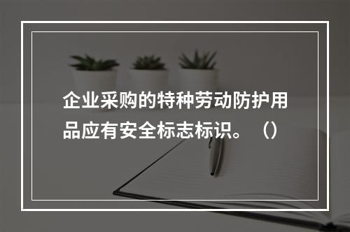 企业采购的特种劳动防护用品应有安全标志标识。（）