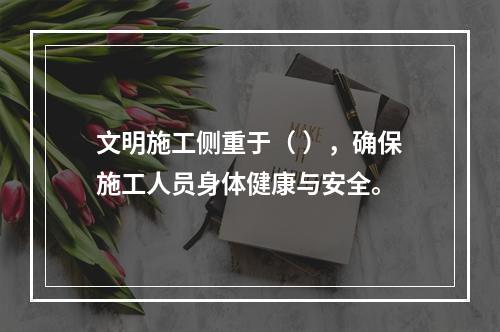 文明施工侧重于（ ），确保施工人员身体健康与安全。