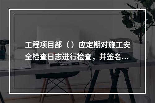 工程项目部（ ）应定期对施工安全检查日志进行检查，并签名以示