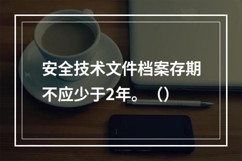 安全技术文件档案存期不应少于2年。（）