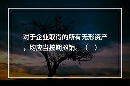 对于企业取得的所有无形资产，均应当按期摊销。（　）