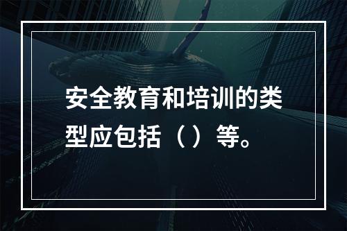 安全教育和培训的类型应包括（ ）等。