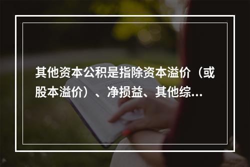 其他资本公积是指除资本溢价（或股本溢价）、净损益、其他综合收