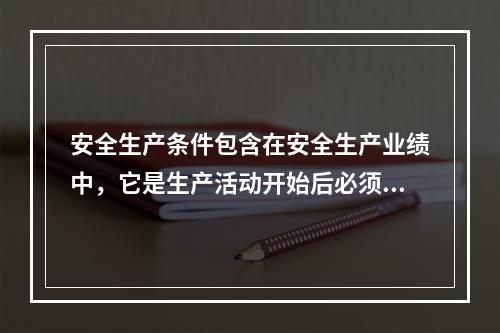 安全生产条件包含在安全生产业绩中，它是生产活动开始后必须具备