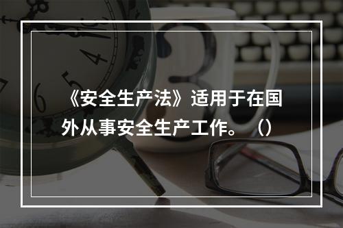 《安全生产法》适用于在国外从事安全生产工作。（）