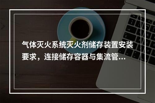 气体灭火系统灭火剂储存装置安装要求，连接储存容器与集流管间的