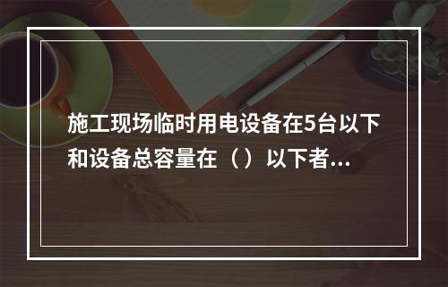 施工现场临时用电设备在5台以下和设备总容量在（ ）以下者，应