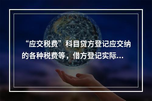 “应交税费”科目贷方登记应交纳的各种税费等，借方登记实际交纳