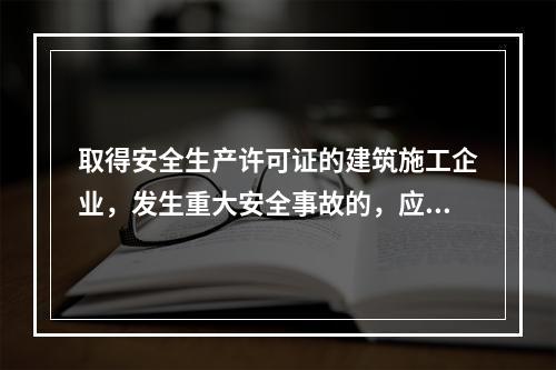 取得安全生产许可证的建筑施工企业，发生重大安全事故的，应（