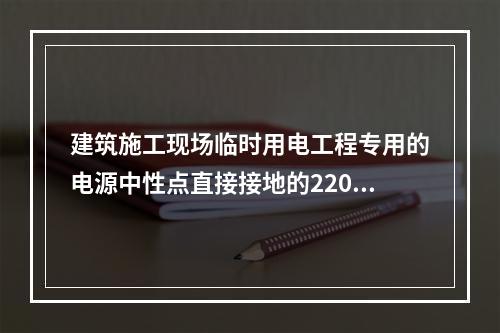 建筑施工现场临时用电工程专用的电源中性点直接接地的220V、