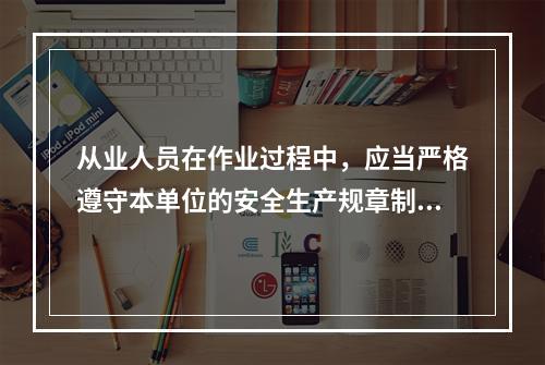 从业人员在作业过程中，应当严格遵守本单位的安全生产规章制度和