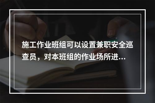 施工作业班组可以设置兼职安全巡查员，对本班组的作业场所进行安