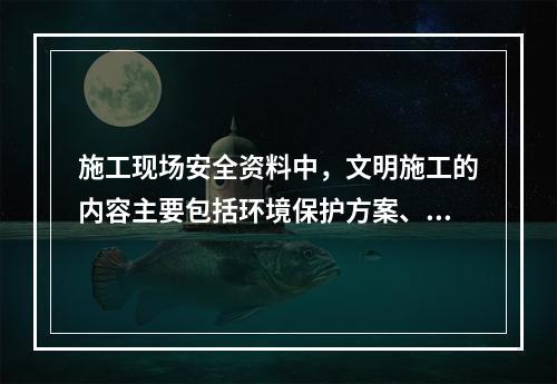 施工现场安全资料中，文明施工的内容主要包括环境保护方案、环境