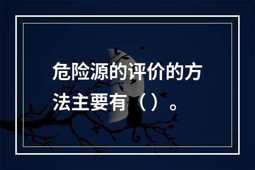 危险源的评价的方法主要有（ ）。