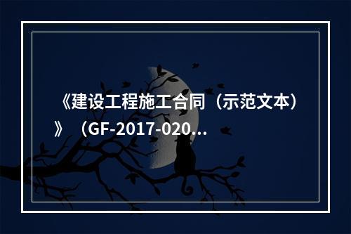 《建设工程施工合同（示范文本）》（GF-2017-0201）