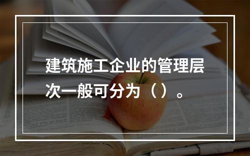 建筑施工企业的管理层次一般可分为（ ）。