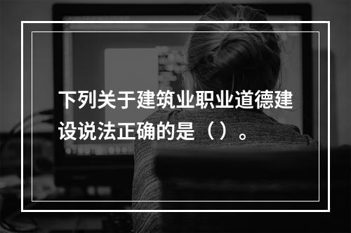 下列关于建筑业职业道德建设说法正确的是（ ）。