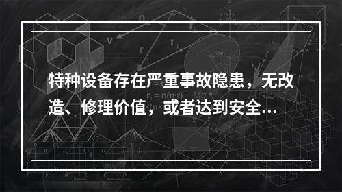 特种设备存在严重事故隐患，无改造、修理价值，或者达到安全技术