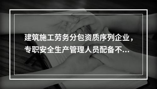 建筑施工劳务分包资质序列企业，专职安全生产管理人员配备不得少