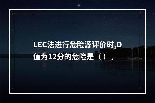 LEC法进行危险源评价时,D值为12分的危险是（ ）。