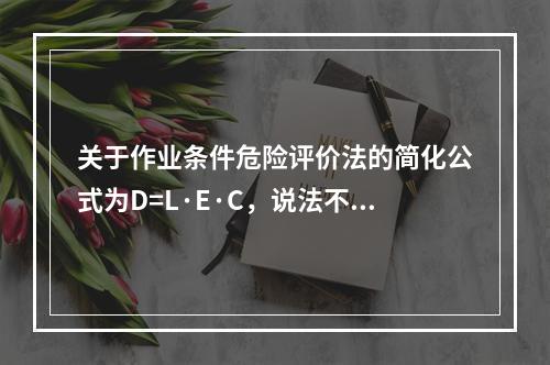 关于作业条件危险评价法的简化公式为D=L·E·C，说法不正确