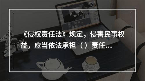 《侵权责任法》规定，侵害民事权益，应当依法承担（ ）责任。