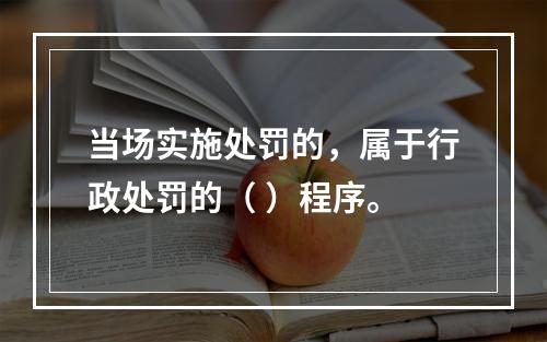 当场实施处罚的，属于行政处罚的（ ）程序。