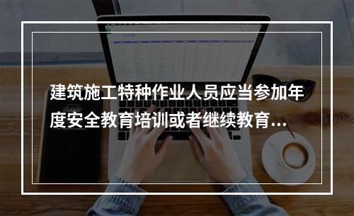 建筑施工特种作业人员应当参加年度安全教育培训或者继续教育，每