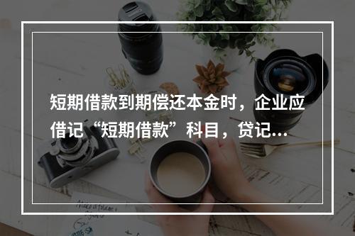 短期借款到期偿还本金时，企业应借记“短期借款”科目，贷记“银