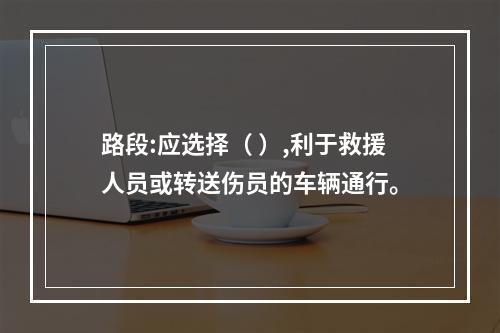 路段:应选择（ ）,利于救援人员或转送伤员的车辆通行。