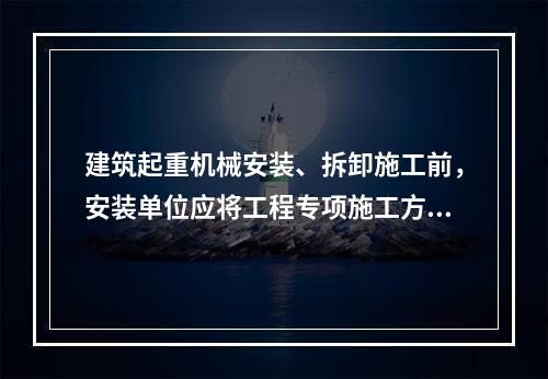 建筑起重机械安装、拆卸施工前，安装单位应将工程专项施工方案，