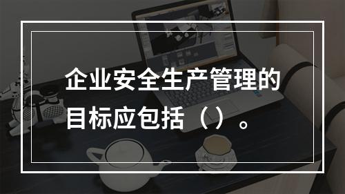 企业安全生产管理的目标应包括（ ）。