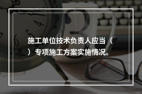 施工单位技术负责人应当（ ）专项施工方案实施情况。