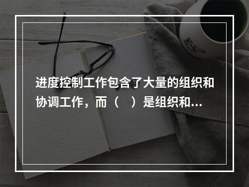 进度控制工作包含了大量的组织和协调工作，而（　）是组织和协调