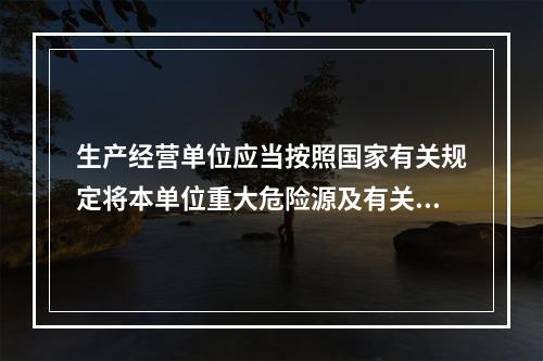 生产经营单位应当按照国家有关规定将本单位重大危险源及有关安全