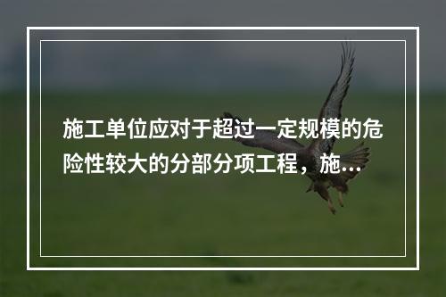 施工单位应对于超过一定规模的危险性较大的分部分项工程，施工单